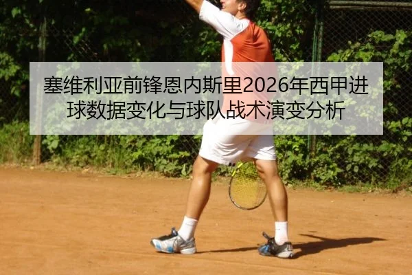 塞维利亚前锋恩内斯里2026年西甲进球数据变化与球队战术演变分析 | 6686sports