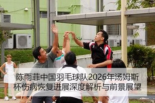 陈雨菲中国羽毛球队2026年汤姆斯杯伤病恢复进展深度解析与前景展望 - 6686sports